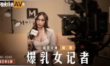 麻豆AV MD MD0245 爆乳女記者新人女優林襄-The AV Porn