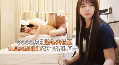 【杏吧大熊】3000約的貼心大長腿，把月經搞出來了妹子說她很自責