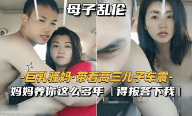 【母子亂倫】巨乳騷媽帶著高三兒子車震「媽媽養你這么多年，得報答下我」